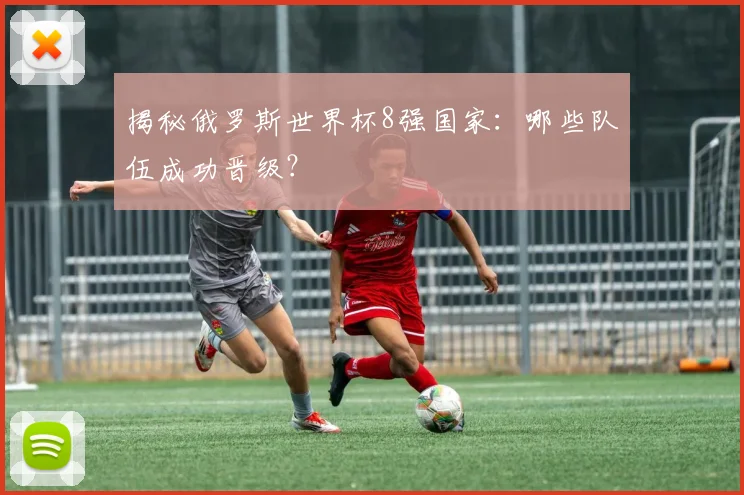 揭秘俄罗斯世界杯8强国家：哪些队伍成功晋级？
