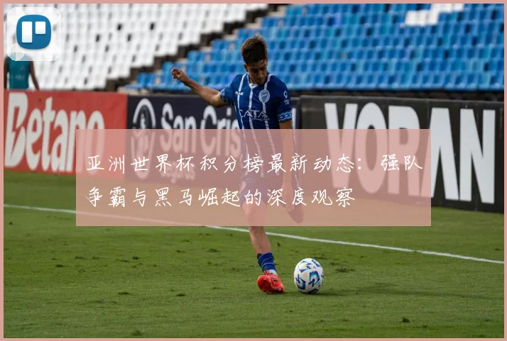 亚洲世界杯积分榜最新动态：强队争霸与黑马崛起的深度观察